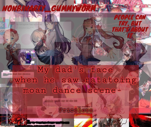 And now we're watching PANCODA | My dad's face when he saw ratatoing moan dance scene-; Priceless | image tagged in super cool and transparent doki doki nonbinary gummyworm temp | made w/ Imgflip meme maker