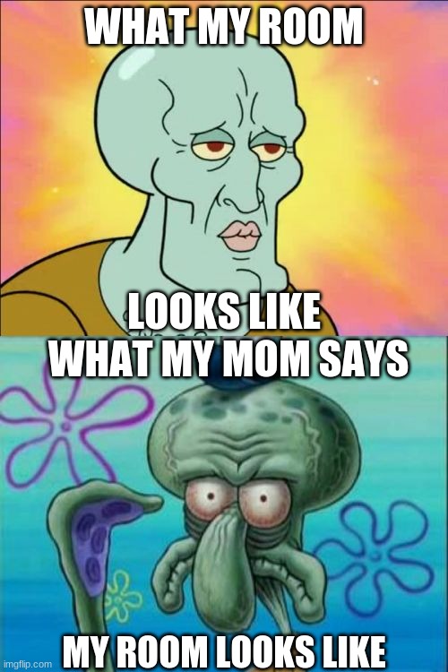 Squidward Meme | WHAT MY ROOM; LOOKS LIKE; WHAT MY MOM SAYS; MY ROOM LOOKS LIKE | image tagged in memes,squidward | made w/ Imgflip meme maker