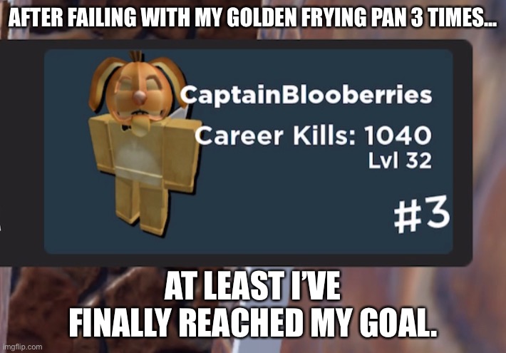 In the 2nd time almost everyone ended up getting golden knives- | AFTER FAILING WITH MY GOLDEN FRYING PAN 3 TIMES... AT LEAST I’VE FINALLY REACHED MY GOAL. | made w/ Imgflip meme maker