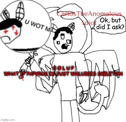 CarlosTheAnomalousIdiot announcement template (thanks Suga :D | H O L U P
WHAT IF PAPYRUS IS JUST WALUIGIS SKELETON | made w/ Imgflip meme maker