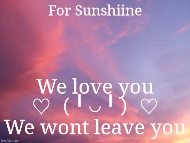 You are so strong. Let your light shine :) | For Sunshiine; We love you
♡（╹◡╹）♡
We wont leave you | image tagged in sunshiine | made w/ Imgflip meme maker
