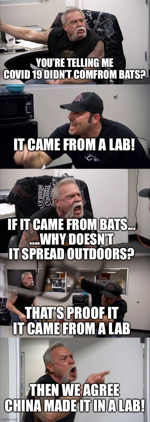 China Covid bat virus can’t live outside? How did it start outside then? | YOU’RE TELLING ME COVID 19 DIDN’T COMFROM BATS? IT CAME FROM A LAB! IF IT CAME FROM BATS...
....WHY DOESN’T IT SPREAD OUTDOORS? THAT’S PROOF IT IT CAME FROM A LAB; THEN WE AGREE CHINA MADE IT IN A LAB! | image tagged in memes,china virus,covid19,hoax | made w/ Imgflip meme maker