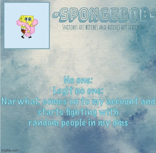lmaooo- I have like 50 dms of people either calling me “vIoLenT wOmaN” or “nIcE wOmAn” I’m not even a woman I’m like 12- I’m a c | No one:
Legit no one:
Narwhal: comes on to my account and starts fighting with random people in my dms | image tagged in sponge temp | made w/ Imgflip meme maker