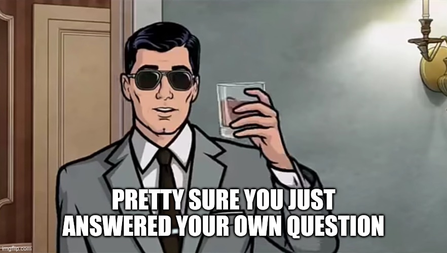 Best of Archer | PRETTY SURE YOU JUST ANSWERED YOUR OWN QUESTION | image tagged in archer,comedy,meme | made w/ Imgflip meme maker
