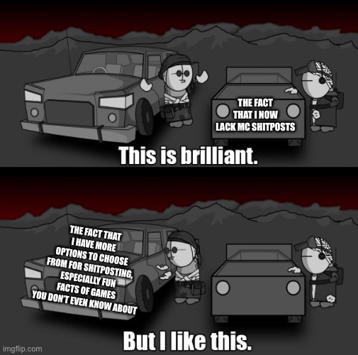 Using an oldie to get ideas for a newbie | THE FACT THAT I NOW LACK MC SHITPOSTS; THE FACT THAT I HAVE MORE OPTIONS TO CHOOSE FROM FOR SHITPOSTING, ESPECIALLY FUN FACTS OF GAMES YOU DON’T EVEN KNOW ABOUT | made w/ Imgflip meme maker