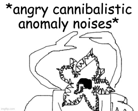 *angry cannibalistic anomaly noises* | image tagged in angry cannibalistic anomaly noises | made w/ Imgflip meme maker