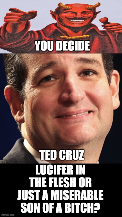 The gifTs of John Boehner | YOU DECIDE; LUCIFER IN THE FLESH OR JUST A MISERABLE SON OF A BITCH? TED CRUZ | image tagged in ted cruz creepy | made w/ Imgflip meme maker
