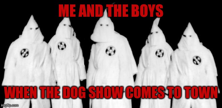 kkk | ME AND THE BOYS WHEN THE DOG SHOW COMES TO TOWN | image tagged in kkk | made w/ Imgflip meme maker