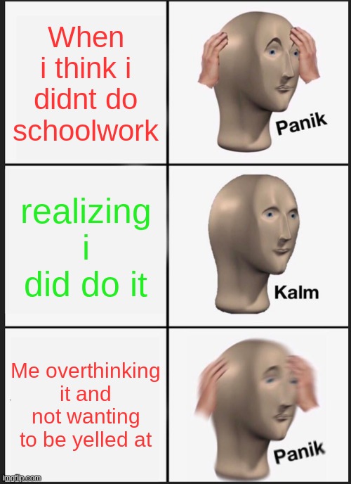 Panik Kalm Panik Meme | When i think i didnt do schoolwork; realizing i did do it; Me overthinking it and not wanting to be yelled at | image tagged in memes,panik kalm panik | made w/ Imgflip meme maker