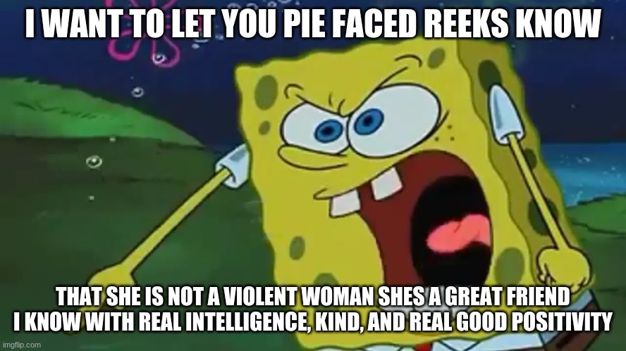 I WANT TO LET YOU PIE FACED REEKS KNOW THAT SHE IS NOT A VIOLENT WOMAN SHES A GREAT FRIEND I KNOW WITH REAL INTELLIGENCE, KIND, AND REAL GOO | made w/ Imgflip meme maker