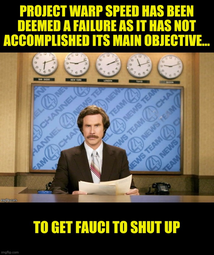 Silence is golden | PROJECT WARP SPEED HAS BEEN DEEMED A FAILURE AS IT HAS NOT ACCOMPLISHED ITS MAIN OBJECTIVE... TO GET FAUCI TO SHUT UP | image tagged in ron burgundy,anthony fauci,operation warp speed | made w/ Imgflip meme maker