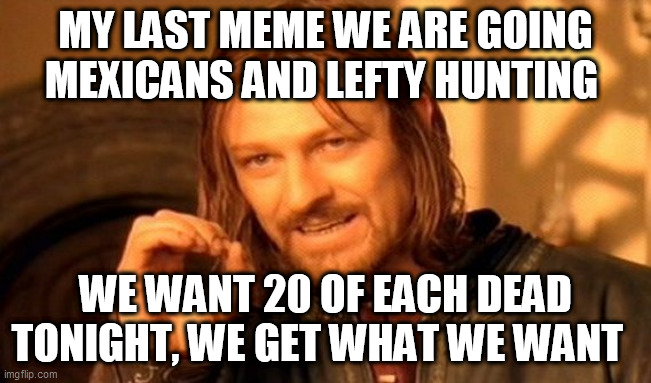 One Does Not Simply | MY LAST MEME WE ARE GOING MEXICANS AND LEFTY HUNTING; WE WANT 20 OF EACH DEAD TONIGHT, WE GET WHAT WE WANT | image tagged in memes,one does not simply | made w/ Imgflip meme maker