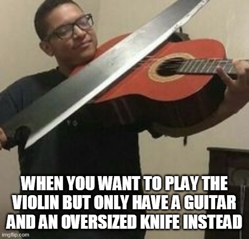WHEN YOU WANT TO PLAY THE VIOLIN BUT ONLY HAVE A GUITAR AND AN OVERSIZED KNIFE INSTEAD | image tagged in desire to play the violin,oversized knife,guitar | made w/ Imgflip meme maker