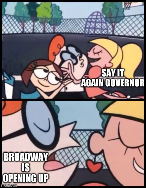 YAY | SAY IT AGAIN GOVERNOR; BROADWAY IS OPENING UP | image tagged in memes,say it again dexter | made w/ Imgflip meme maker