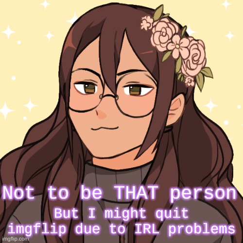 But I might quit imgflip due to IRL problems; Not to be THAT person | made w/ Imgflip meme maker