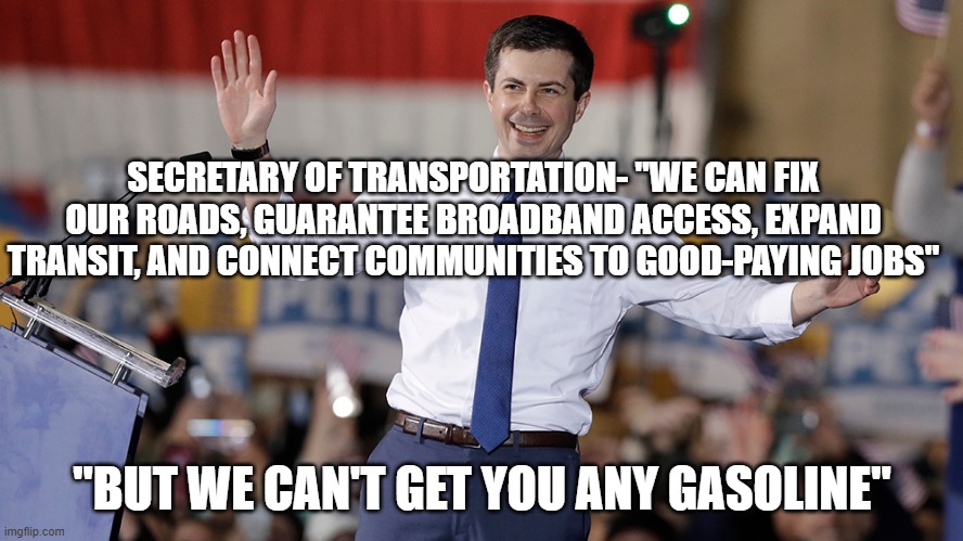 Pete Buttigieg | SECRETARY OF TRANSPORTATION- "WE CAN FIX OUR ROADS, GUARANTEE BROADBAND ACCESS, EXPAND TRANSIT, AND CONNECT COMMUNITIES TO GOOD-PAYING JOBS"; "BUT WE CAN'T GET YOU ANY GASOLINE" | image tagged in pete buttigieg | made w/ Imgflip meme maker
