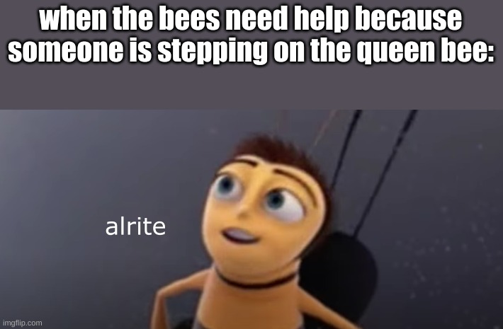 Alrite | when the bees need help because someone is stepping on the queen bee: | image tagged in alrite | made w/ Imgflip meme maker