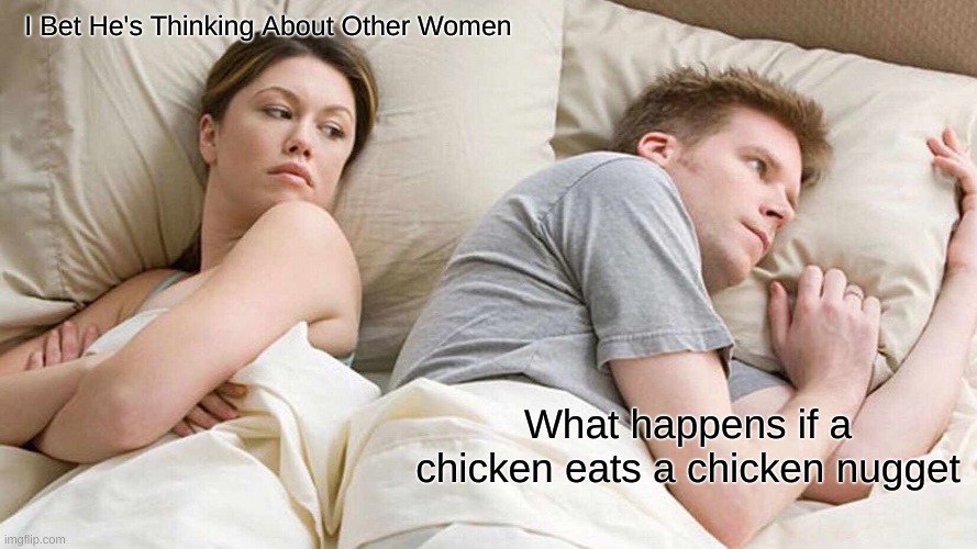 I Bet He's Thinking About Other Women | I Bet He's Thinking About Other Women; What happens if a chicken eats a chicken nugget | image tagged in memes,i bet he's thinking about other women | made w/ Imgflip meme maker