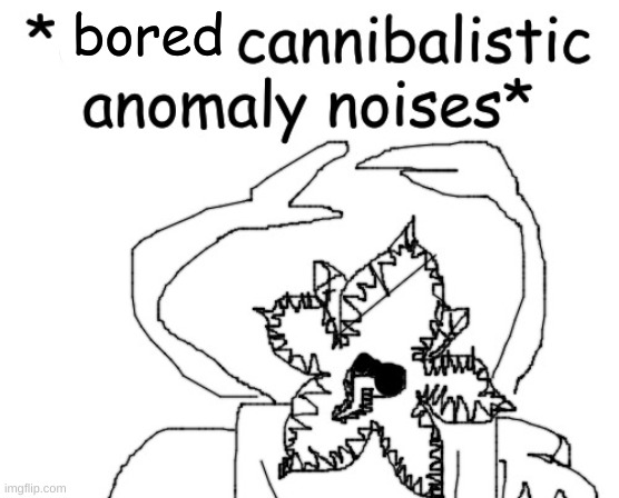 *angry cannibalistic anomaly noises* | bored | image tagged in angry cannibalistic anomaly noises | made w/ Imgflip meme maker
