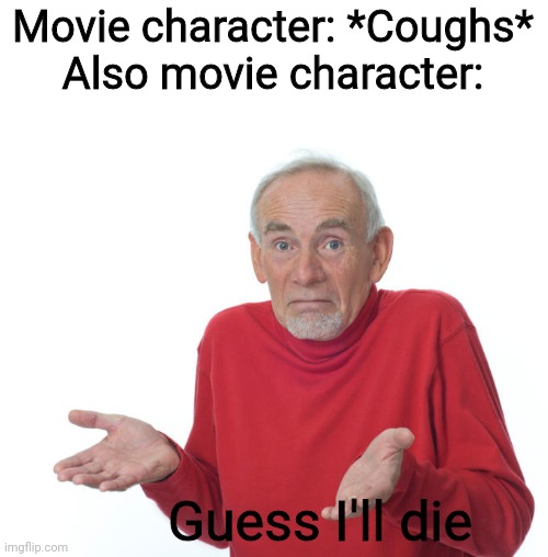 It's true tho | Movie character: *Coughs*
Also movie character:; Guess I'll die | image tagged in geuss i'll just die then | made w/ Imgflip meme maker