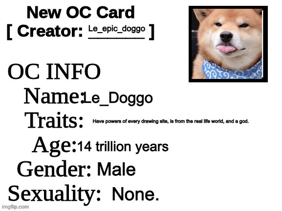 My old main OC. | Le_epic_doggo; Le_Doggo; Have powers of every drawing site, is from the real life world, and a god. 14 trillion years; Male; None. | image tagged in new oc card id | made w/ Imgflip meme maker