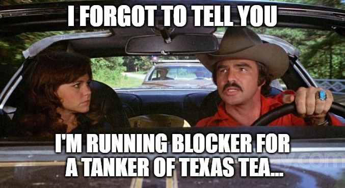 I'm running blocker for a tanker... | I FORGOT TO TELL YOU; I'M RUNNING BLOCKER FOR
 A TANKER OF TEXAS TEA... | image tagged in smokey the bandit - i forgot to tell you | made w/ Imgflip meme maker