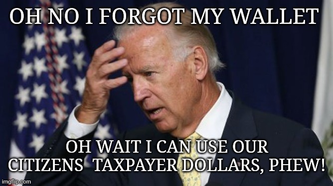 Joe Biden worries | OH NO I FORGOT MY WALLET; OH WAIT I CAN USE OUR CITIZENS  TAXPAYER DOLLARS, PHEW! | image tagged in joe biden worries | made w/ Imgflip meme maker