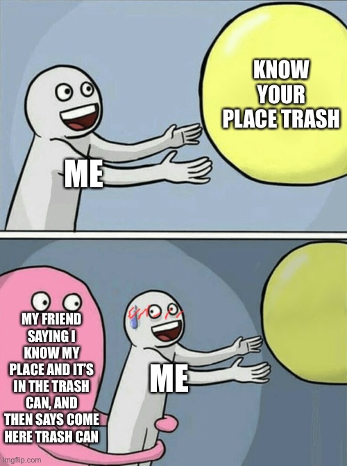 This litteraly happened yesterday | KNOW YOUR PLACE TRASH; ME; MY FRIEND SAYING I KNOW MY PLACE AND IT’S IN THE TRASH CAN, AND THEN SAYS COME HERE TRASH CAN; ME | image tagged in memes,running away balloon | made w/ Imgflip meme maker