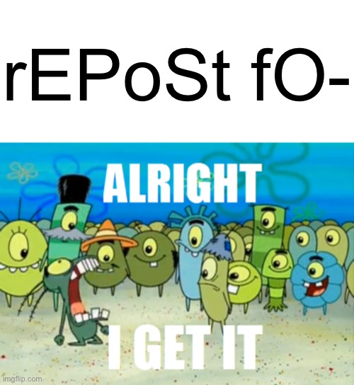rEPoSt fO- | image tagged in memes,blank transparent square,alright i get it | made w/ Imgflip meme maker