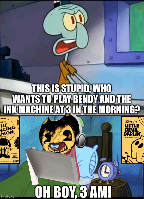 Oh boy 3 AM! full | THIS IS STUPID, WHO WANTS TO PLAY BENDY AND THE INK MACHINE AT 3 IN THE MORNING? OH BOY, 3 AM! | image tagged in oh boy 3 am full | made w/ Imgflip meme maker