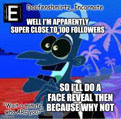 E | WELL I'M APPARENTLY SUPER CLOSE TO 100 FOLLOWERS; SO I'LL DO A FACE REVEAL THEN BECAUSE WHY NOT | image tagged in e | made w/ Imgflip meme maker