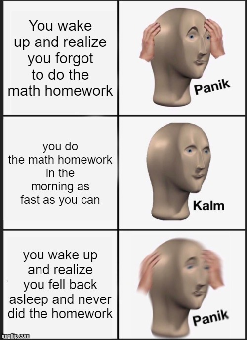 Panik Kalm Panik Meme | You wake up and realize you forgot to do the math homework; you do the math homework in the morning as fast as you can; you wake up and realize you fell back asleep and never did the homework | image tagged in memes,panik kalm panik | made w/ Imgflip meme maker
