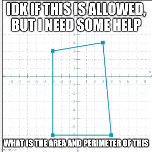 i am s t u m p e d | IDK IF THIS IS ALLOWED, BUT I NEED SOME HELP; WHAT IS THE AREA AND PERIMETER OF THIS | made w/ Imgflip meme maker