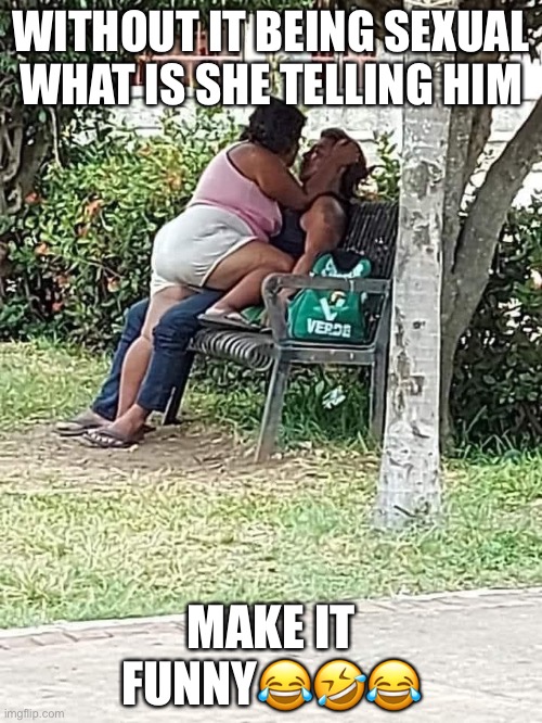 what she saying to him | WITHOUT IT BEING SEXUAL WHAT IS SHE TELLING HIM; MAKE IT FUNNY😂🤣😂 | image tagged in funny memes | made w/ Imgflip meme maker