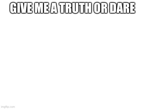 Blank White Template | GIVE ME A TRUTH OR DARE | image tagged in blank white template | made w/ Imgflip meme maker