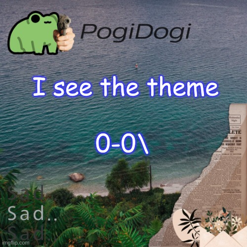 PogiDogi | I see the theme; 0-0\ | image tagged in pogidogi | made w/ Imgflip meme maker