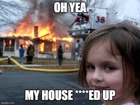Disaster Girl Meme |  OH YEA; MY HOUSE ****ED UP | image tagged in memes,disaster girl | made w/ Imgflip meme maker