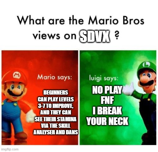 just play osu man | SDVX; NO PLAY FNF I BREAK YOUR NECK; BEGINNERS CAN PLAY LEVELS 3-7 TO IMPROVE, AND THEY CAN SEE THEIR STAMINA VIA THE SKILL ANALYSER AND DANS | image tagged in mario says luigi says | made w/ Imgflip meme maker