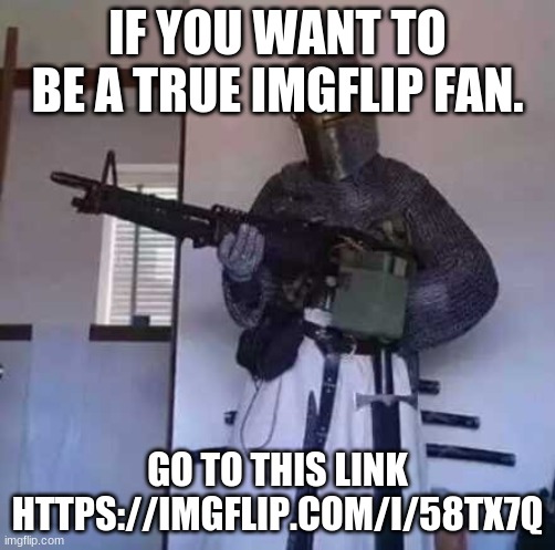 go to this link. https://imgflip.com/i/58tx7q | IF YOU WANT TO BE A TRUE IMGFLIP FAN. GO TO THIS LINK HTTPS://IMGFLIP.COM/I/58TX7Q | image tagged in crusader knight with m60 machine gun,tik tok sucks,memes | made w/ Imgflip meme maker