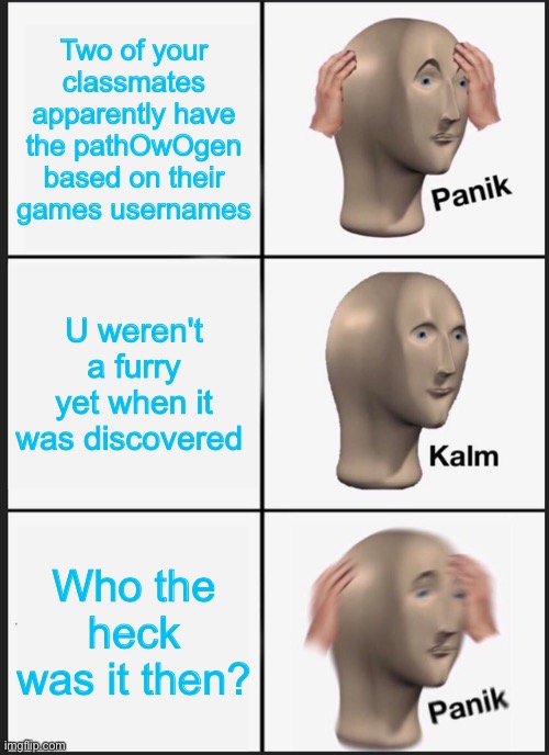 Panik Kalm Panik Meme | Two of your classmates apparently have the pathOwOgen based on their games usernames; U weren't a furry yet when it was discovered; Who the heck was it then? | image tagged in memes,panik kalm panik | made w/ Imgflip meme maker