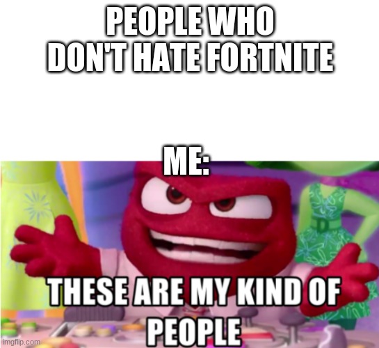 these are my kind of people |  PEOPLE WHO DON'T HATE FORTNITE; ME: | image tagged in these are my kind of people | made w/ Imgflip meme maker
