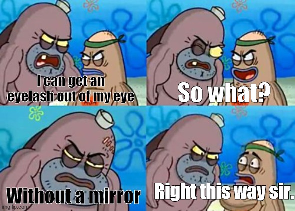 I actually can, putting "me" overcrowded it | I can get an eyelash out of my eye; So what? Right this way sir. Without a mirror | image tagged in memes,how tough are you | made w/ Imgflip meme maker