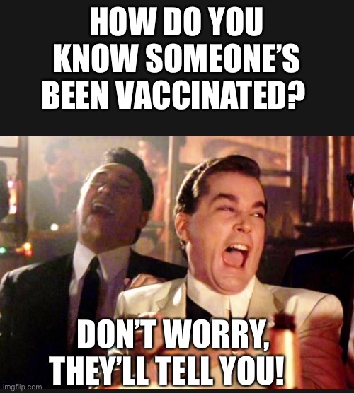 Don’t worry they’ll tell you! | HOW DO YOU KNOW SOMEONE’S BEEN VACCINATED? DON’T WORRY, THEY’LL TELL YOU! | image tagged in good fellas hilarious,vaccination | made w/ Imgflip meme maker