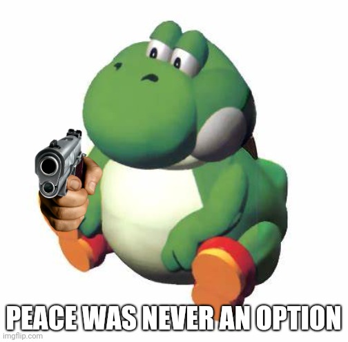 PEACE WAS NEVER AN OPTION | image tagged in big yoshi | made w/ Imgflip meme maker
