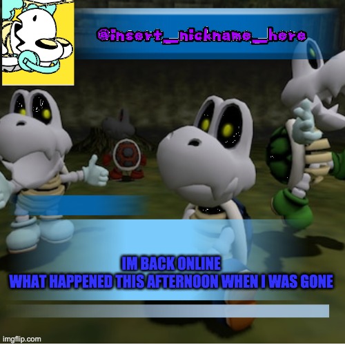 insert_nickname_here (new) | IM BACK ONLINE
WHAT HAPPENED THIS AFTERNOON WHEN I WAS GONE | image tagged in insert_nickname_here new | made w/ Imgflip meme maker