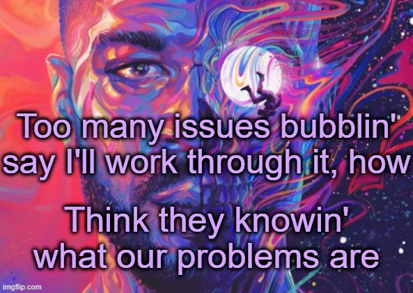 . | Too many issues bubblin' say I'll work through it, how; Think they knowin' what our problems are | made w/ Imgflip meme maker