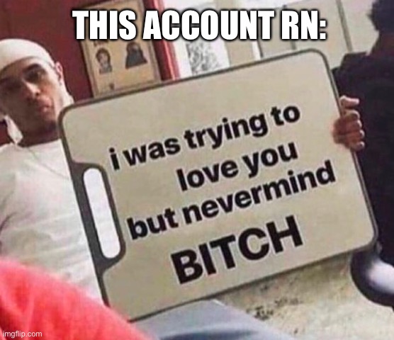 I was trying to love you but nevermind bitch | THIS ACCOUNT RN: | image tagged in i was trying to love you but nevermind bitch | made w/ Imgflip meme maker