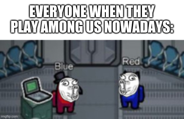 EVERYONE WHEN THEY PLAY AMONG US NOWADAYS: | made w/ Imgflip meme maker