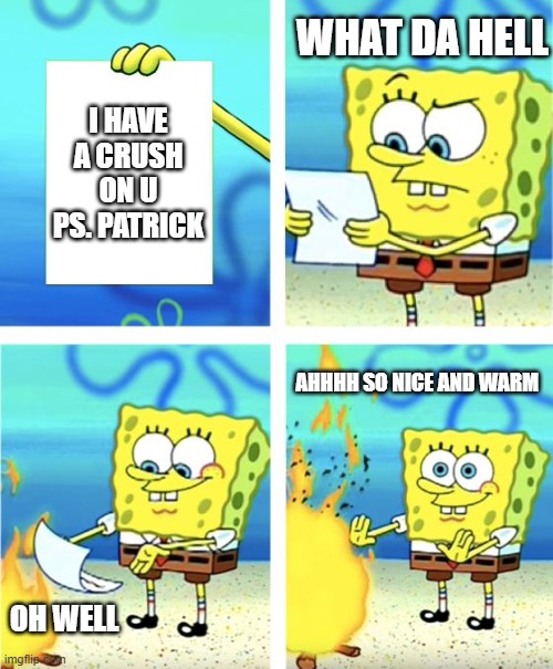 lol | WHAT DA HELL; I HAVE A CRUSH ON U PS. PATRICK; AHHHH SO NICE AND WARM; OH WELL | image tagged in spongebob burning paper | made w/ Imgflip meme maker