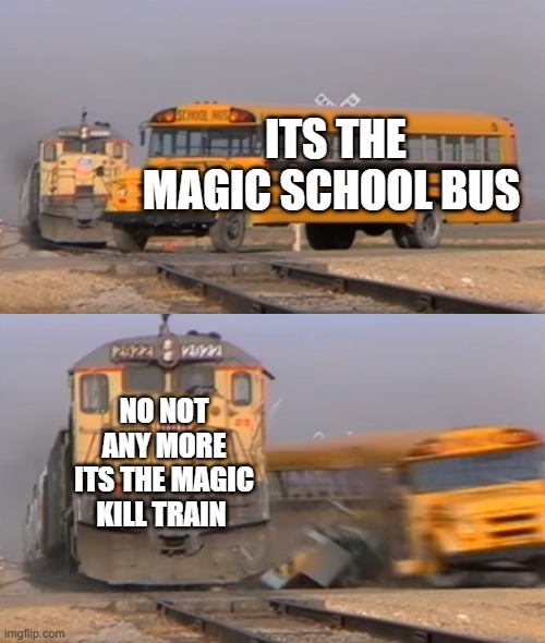 bus yay | ITS THE MAGIC SCHOOL BUS; NO NOT ANY MORE ITS THE MAGIC KILL TRAIN | image tagged in a train hitting a school bus | made w/ Imgflip meme maker
